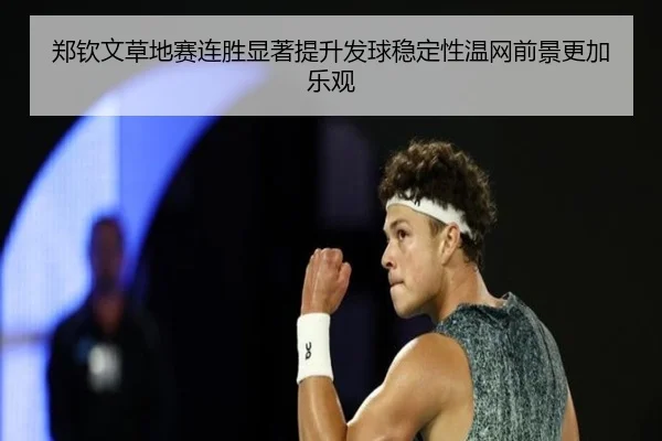 郑钦文草地赛连胜显著提升发球稳定性温网前景更加乐观