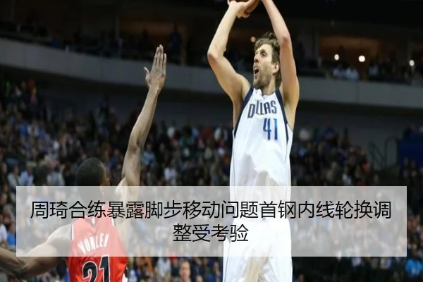 周琦合练暴露脚步移动问题首钢内线轮换调整受考验
