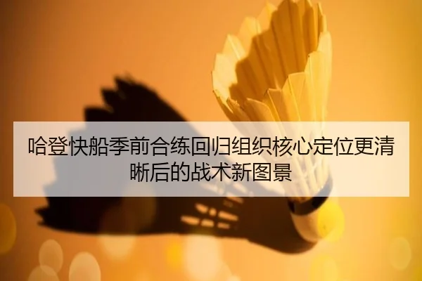 哈登快船季前合练回归组织核心定位更清晰后的战术新图景