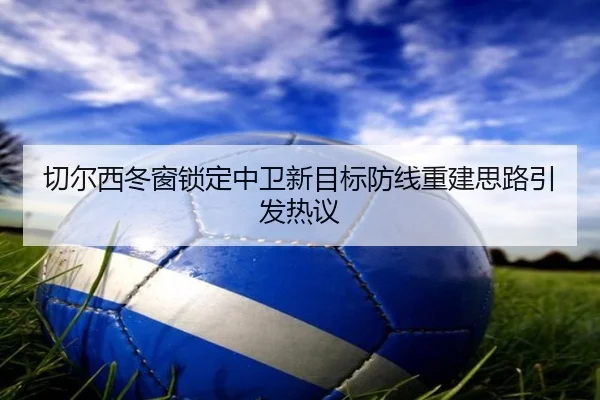 切尔西冬窗锁定中卫新目标防线重建思路引发热议