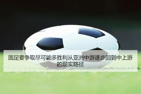 国足要争取尽可能多胜利从亚洲中游逐步回到中上游的现实路径
