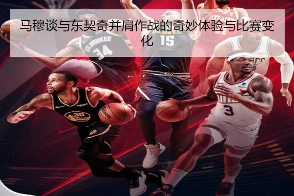 马穆谈与东契奇并肩作战的奇妙体验与比赛变化