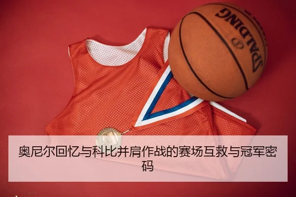 奥尼尔回忆与科比并肩作战的赛场互救与冠军密码
