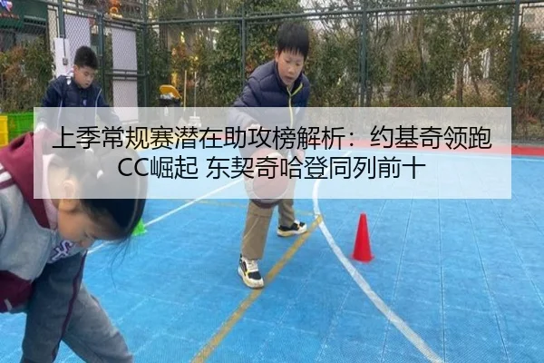 上季常规赛潜在助攻榜解析：约基奇领跑 CC崛起 东契奇哈登同列前十
