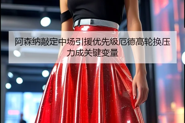 阿森纳敲定中场引援优先级厄德高轮换压力成关键变量