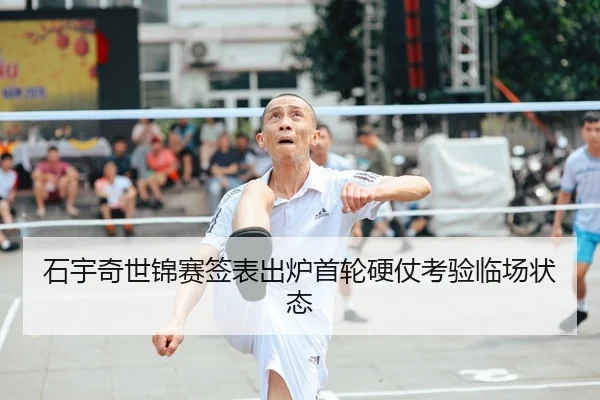 石宇奇世锦赛签表出炉首轮硬仗考验临场状态